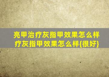 亮甲治疗灰指甲效果怎么样疗灰指甲效果怎么样{很好}